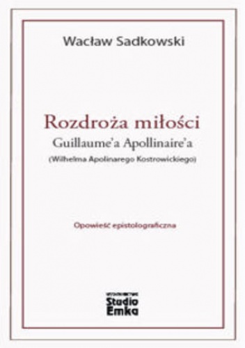 Rozdroża miłości Guillaume'a Apollinaire'a (Wilhelma Apolinarego Kostrowickiego) - Wacław Sadkowski