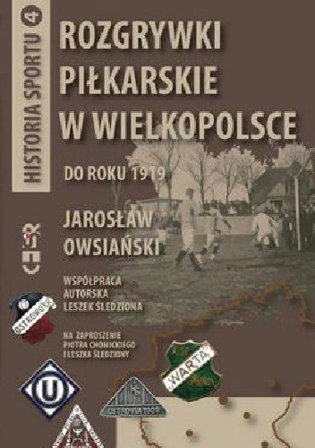Rozgrywki piłkarskie w Wielkopolsce do roku 1919: Historia sportu tom 4 - Leszek Śledziona, Jarosław Owsiański