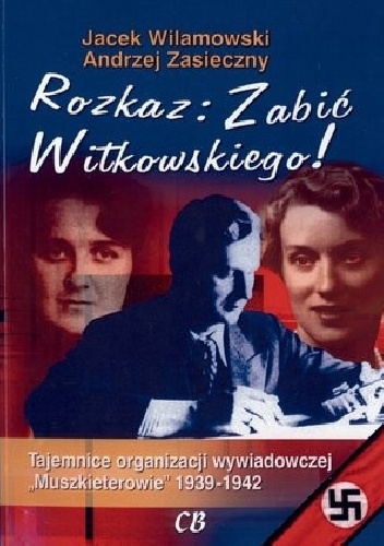 Rozkaz: Zabić Witkowskiego! Tajemnice organizacji wywiadowczej "Muszkieterowie" 1939-1942 - Jacek Wilamowski, Andrzej Zasieczny