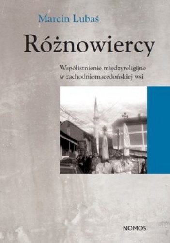 Różnowiercy. Współistnienie międzyreligijne w zachodniomacedońskiej wsi. Studium z zakresu antropologii społeczno-kulturowej - Marcin Lubaś