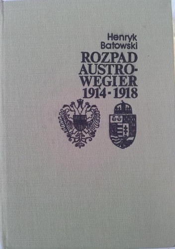 Rozpad Austro-Węgier 1914-1918 (sprawy narodowościowe i działania dyplomatyczne) - Henryk Batowski
