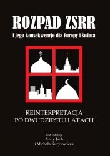 Rozpad ZSRR i jego konsekwencje dla Europy i świata. Część 4. Reinterpretacja po dwudziestu latach - Anna Jach, Michał Kuryłowicz