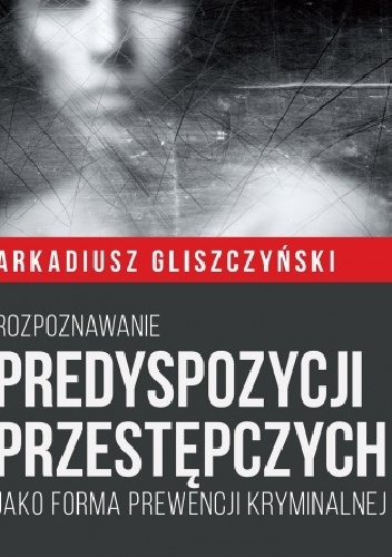 Rozpoznawanie predyspozycji przestępczych jako forma prewencji kryminalnej - Arkadiusz Gliszczyński