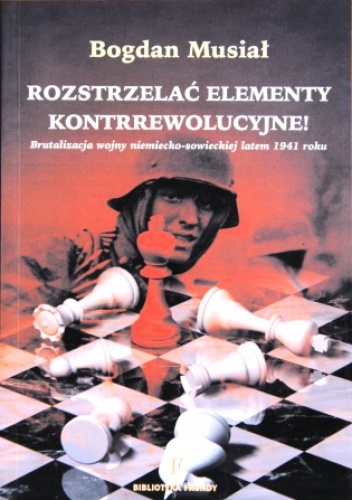 Rozstrzelać elementy kontrrewolucyjne! Brutalizacja wojny niemiecko-sowieckiej latem 1941 - Bogdan Musiał