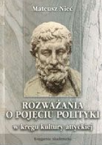 Rozważania o pojęciu polityki w kręgu kultury attyckiej. Studium z historii polityki i myśli politycznej - Mateusz Nieć