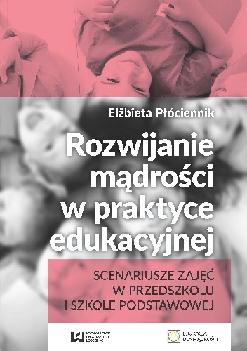 Rozwijanie mądrości w praktyce edukacyjnej. Scenariusze zajęć w przedszkolu i szkole podstawowej - Elżbieta Płóciennik