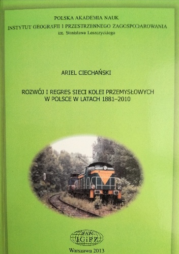 Rozwój i regres sieci kolei przemysłowych w Polsce w latach 1881-2010 - Ariel Ciechański