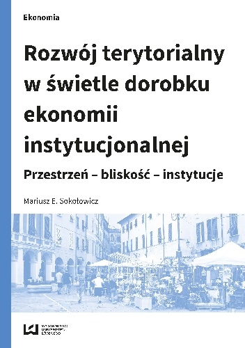 Rozwój terytorialny w świetle dorobku ekonomii instytucjonalnej. Przestrzeń – bliskość – instytucje - Mariusz E. Sokołowicz