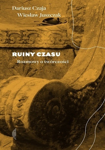Ruiny czasu. Rozmowy o twórczości - Dariusz Czaja, Wiesław Juszczak
