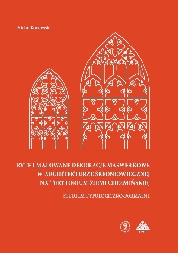 Ryte i malowane dekoracje maswerkowe w architekturze średniowiecznej na terytorium ziemi chełmińskiej studium typologiczno-formalne - Michał Kurkowski