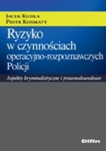 Ryzyko w czynnościach operacyjno - rozpoznawczych Policji. Aspekty kryminalistyczne i prawnodowodowe - Jacek Kudła, Piotr Kosmaty