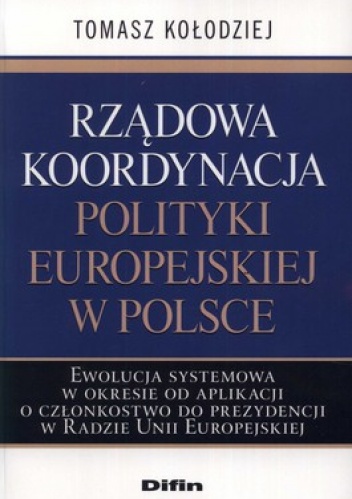 Rządowa koordynacja polityki europejskiej w Polsce. Ewolucja systemowa w okresie od aplikacji o członkostwo do prezydencji w Radzie Unii Europejsk... - Tomasz Kołodziej