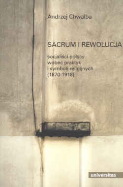 Sacrum i rewolucja. Socjaliści polscy wobec praktyk i symboli religijnych (1870-1918) - Andrzej Chwalba
