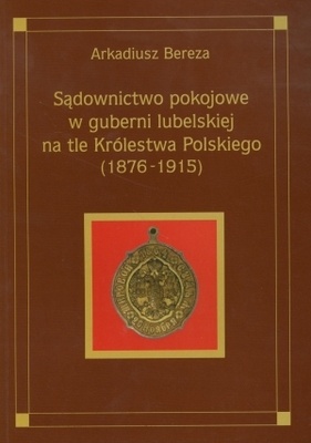 Sądownictwo pokojowe w guberni lubelskiej na tle Królestwa P - Arkadiusz Bereza