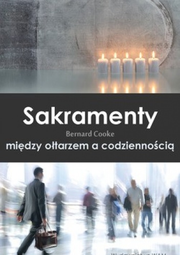 Sakramenty. Między ołtarzem a codziennością - Bernard Cooke