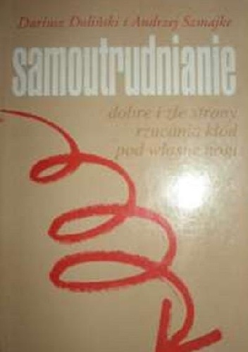 Samoutrudnianie. Dobre i złe strony rzucania kłód pod własne nogi - Dariusz Doliński, Andrzej Szmajke