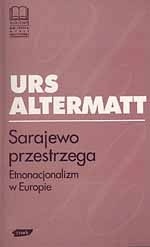 Sarajewo przestrzega. Etnonacjonalizm w Europie - Urs Altermatt