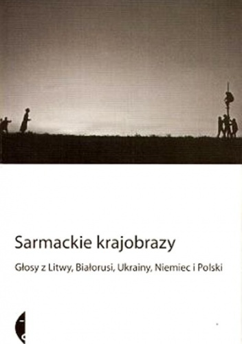 Sarmackie krajobrazy. Głosy z Litwy, Ukrainy, Niemiec i Polski - praca zbiorowa