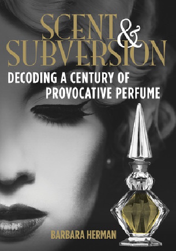 Scent and Subversion. Decoding a Century of Provocative Perfume - Barbara Herman