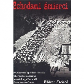 Schodami śmierci. Dramatyczna opowieść więźnia hitlerowskich obozów: poznańskiego fortu VII i Mauthausen-Gusen - Wiktor Kielich