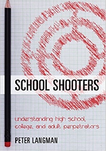 School Shooters: Understanding High School, College, and Adult Perpetrators - Peter Langman