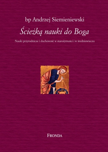 Ścieżką nauki do Boga. Nauki przyrodnicze i duchowość w starożytności i w średniowieczu. - Andrzej Siemieniewski