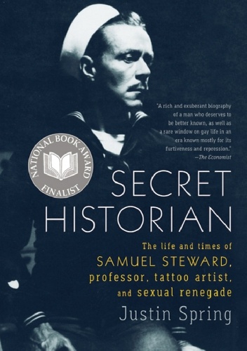 Secret Historian: The Life and Times of Samuel Steward, Professor, Tattoo Artist, and Sexual Renegade - Justin Spring