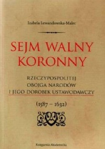 Sejm walny koronny Rzeczypospolitej Obojga Narodów i jego dorobek ustawodawczy : (1587-1632) - Izabela Lewandowska-Malec