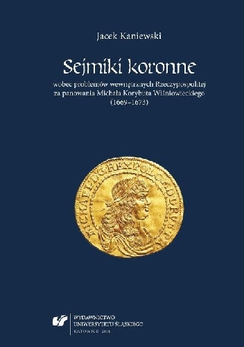 Sejmiki koronne wobec problemów wewnętrznych Rzeczypospolitej za panowania Michała Korybuta Wiśniowieckiego (1669–1673) - Jacek Kaniewski