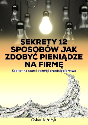 Sekrety 12 sposobów jak zdobyć pieniądze na firmę - Oskar Jażdżyk