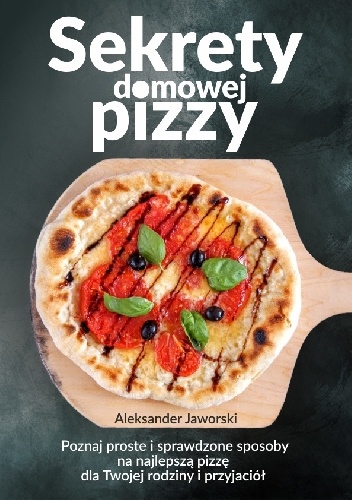 Sekrety domowej pizzy. Poznaj proste i sprawdzone sposoby na najlepszą pizzę dla Twojej rodziny i przyjaciół - Aleksander Jaworski