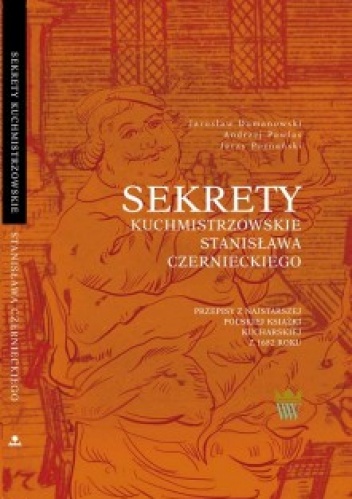 Sekrety kuchmistrzowskie Stanisława Czernieckiego. Przepisy z najstarszej polskiej książki kucharskiej z 1682 roku.
