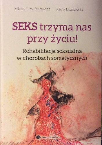 Seks trzyma nas przy życiu. Rehabilitacja seksualna w chorobach somatycznych - Alicja Długołęcka, Michał Lew-Starowicz