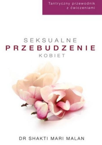 Seksualne przebudzenie kobiet. Tantryczny przewodnik z ćwiczeniami - Shakti Mari-Malan