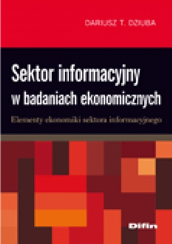 Sektor informacyjny w badaniach ekonomicznych. Elementy ekonomiki sektora informacyjnego - Dariusz Tadeusz Dziuba