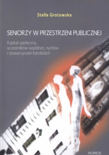 Seniorzy w przestrzeni publicznej. Kapitał społeczny uczestników wspólnot, ruchów i stowarzyszeń katolickich - Stella Grotowska