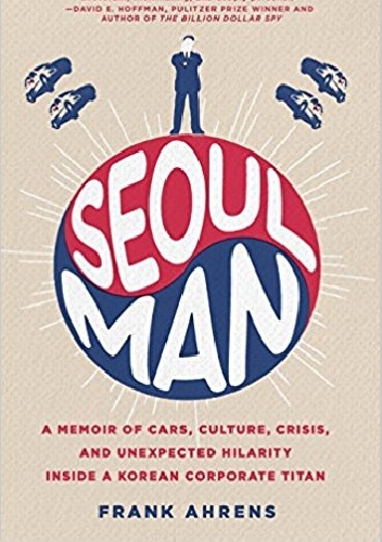 Seoul Man: A Memoir of Cars, Culture, Crisis, and Unexpected Hilarity Inside a Korean Corporate Titan - Frank Ahrens