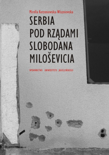 Serbia pod rządami Slobodana Milosevica. Serbska polityka wobec rozpadu Jugosławii w latach dziewięćdziesiątych XX wieku - Mirella Korzeniewska-Wiszniewska