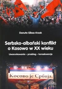 Serbsko-albański konflikt o Kosowo w XX wieku Uwarunkowania – przebieg – konsekwencje - Danuta Gibas-Krzak