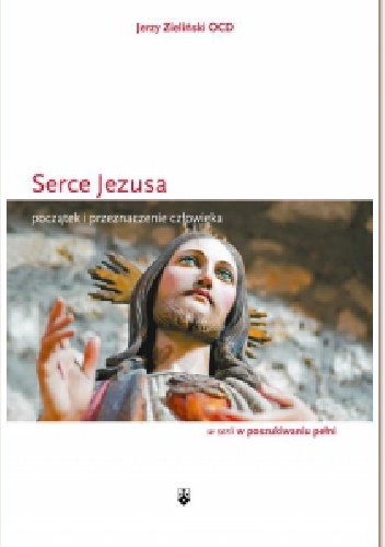 Serce Jezusa. Początek i przeznaczenie człowieka. - Jerzy Zieliński