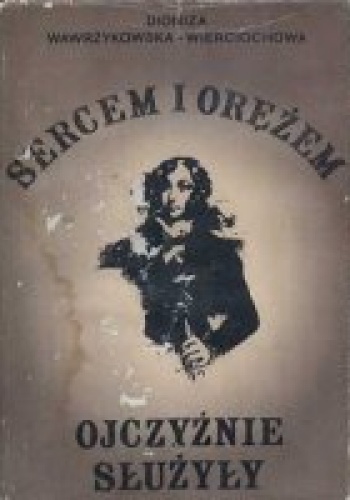 Sercem i orężem ojczyźnie służyły. Emilia Plater i inne uczestniczki powstania listopadowego 1830-1831 - Dioniza Wawrzykowska-Wierciochowska