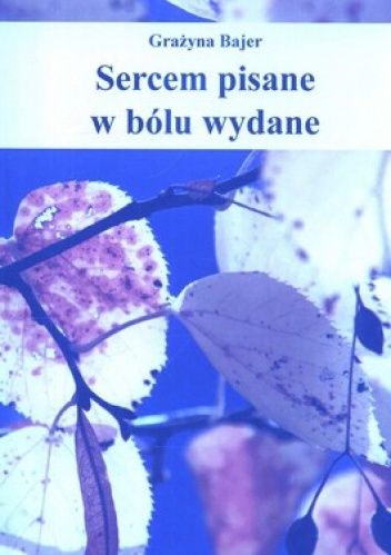 Sercem pisane w bólu wydane - Grażyna Bajer