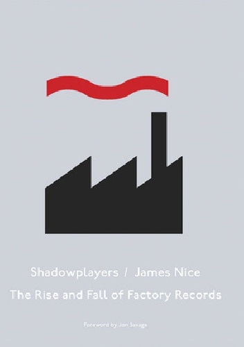 Shadowplayers: The Rise & Fall of Factory Records - James Nice
