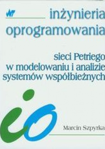 Sieci Petriego w modelowaniu i analizie systemów współbieżnych - Szpyrka Marcin