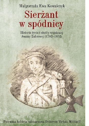 Sierżant w spódnicy. Historia życia i służby wojskowej Joanny Żubrowej (1782–1852) - Małgorzata Ewa Kowalczyk