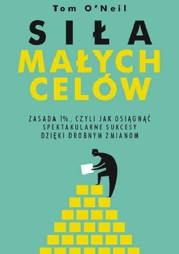 Siła małych celów. Zasada 1%, czyli jak osiągnąć spektakularne sukcesy dzięki drobnym zmianom - Tom O'Neil