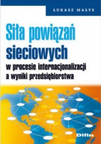 Siła powiązań sieciowych w procesie internacjonalizacji a wyniki przedsiębiorstwa - Łukasz Małys