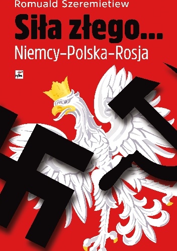 Siła złego... Niemcy-Polska-Rosja - Romuald Szeremietiew