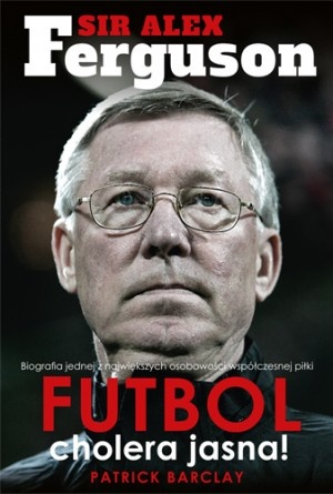 Sir Alex Ferguson. Futbol cholera jasna! - Patrick Barclay