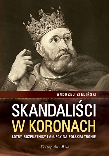 Skandaliści w koronach. Łajdacy, rozpustnicy i głupcy na polskim tronie - Andrzej Zieliński